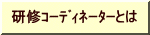 研修ｺｰﾃﾞｨﾈｰﾀｰとは